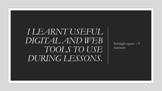 I LEARNT USEFUL
DIGITAL AND WEB
TOOLS TO USE
DURING LESSONS.
Strongly agree – 9
teachers
 