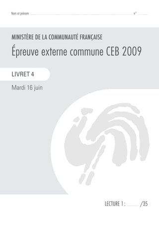 Nom et prénom   ..................................................................................................................................   n° . . . . . . . . . . . . .




MINISTÈRE DE LA COMMUNAUTÉ FRANÇAISE

Épreuve externe commune CEB 2009
LIVRET 4

Mardi 16 juin




                                                                                                               LECTURE 1 :                 ...............        /35
 