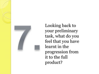 Looking back to
your preliminary
task, what do you
feel that you have
learnt in the
progression from
it to the full
product?
 