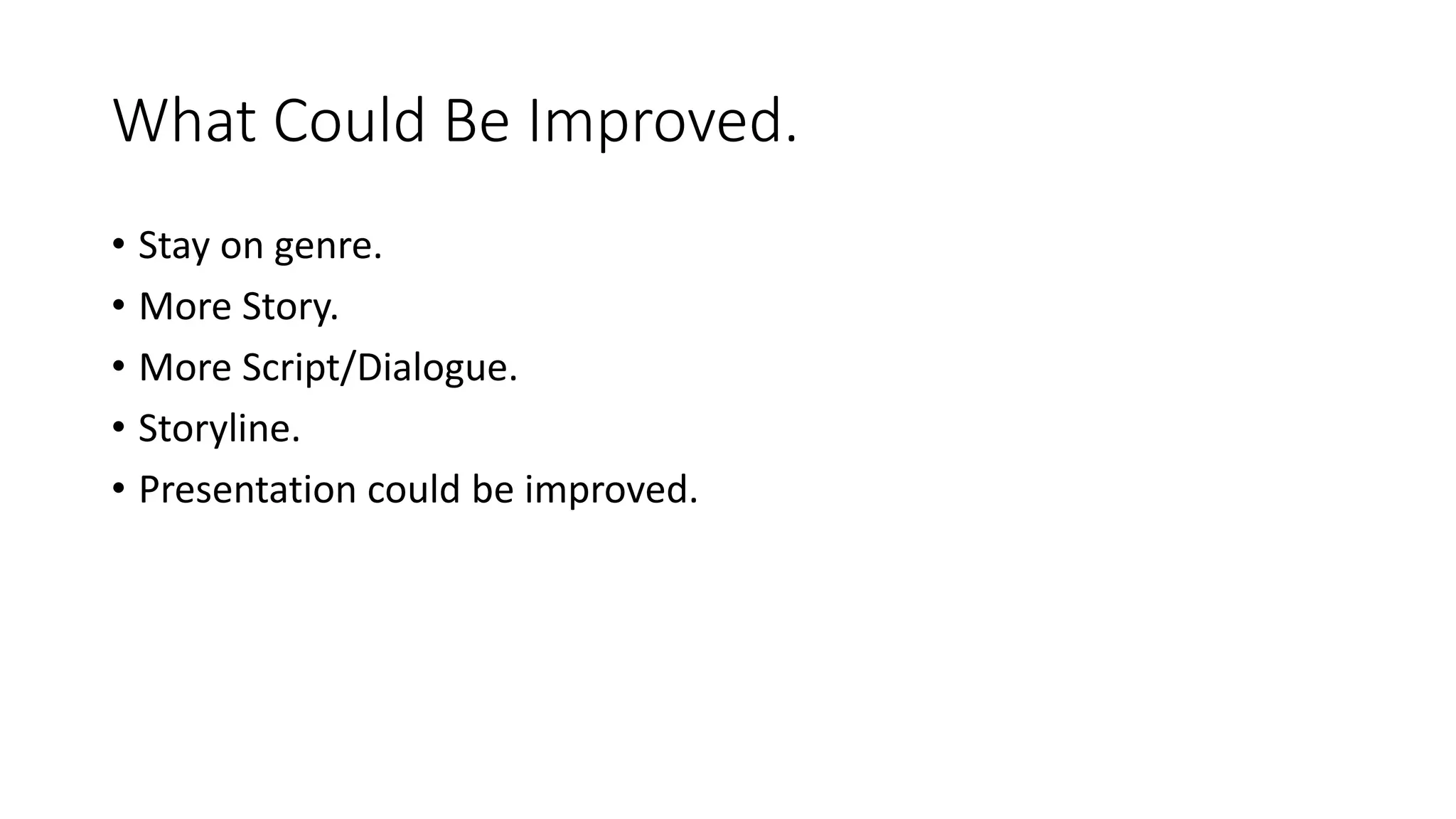What Could Be Improved.
• Stay on genre.
• More Story.
• More Script/Dialogue.
• Storyline.
• Presentation could be improved.