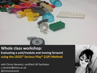 Whole class workshop:
Evaluating a unit/module and moving forward
using the LEGO® Serious Play® (LSP) Method
with Chrissi Nerantzi, certified LSP facilitator
c.nerantzi@mmu.ac.uk
@chrissinerantzi
 