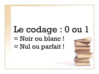 Le codage : 0 ou 1 = Noir ou blanc ! = Nul ou parfait ! 