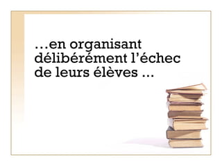 … en organisant délibérément l’échec de leurs élèves ...  
