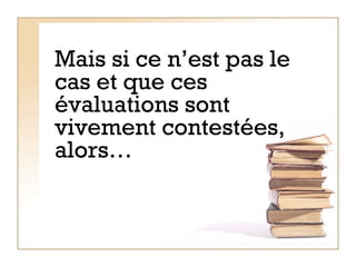 Mais si ce n’est pas le cas et que ces évaluations sont vivement contestées, alors…  