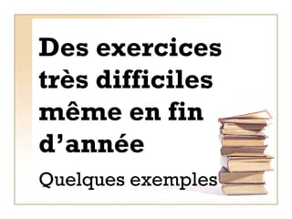 Des exercices très difficiles  même en fin  d’année Quelques exemples 