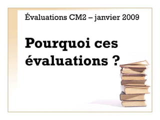 Évaluations CM2 – janvier 2009 Pourquoi ces évaluations ? 