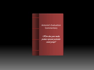 Antonie’s Evaluation
   Commentary


 How does your media
product represent particular
      social groups?
 