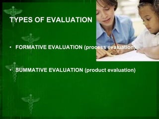 TYPES OF EVALUATION

• FORMATIVE EVALUATION (process evaluation)

• SUMMATIVE EVALUATION (product evaluation)

 
