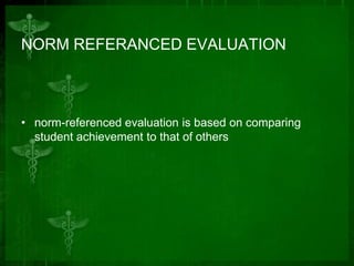 NORM REFERANCED EVALUATION

• norm-referenced evaluation is based on comparing
student achievement to that of others

 