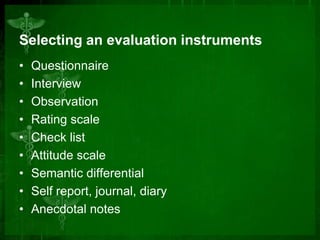 Selecting an evaluation instruments
•
•
•
•
•
•
•
•
•

Questionnaire
Interview
Observation
Rating scale
Check list
Attitude scale
Semantic differential
Self report, journal, diary
Anecdotal notes

 