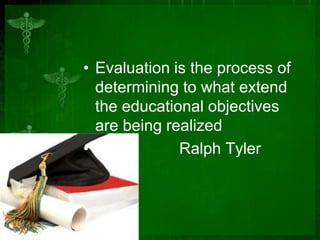 • Evaluation is the process of
determining to what extend
the educational objectives
are being realized
•
Ralph Tyler

 