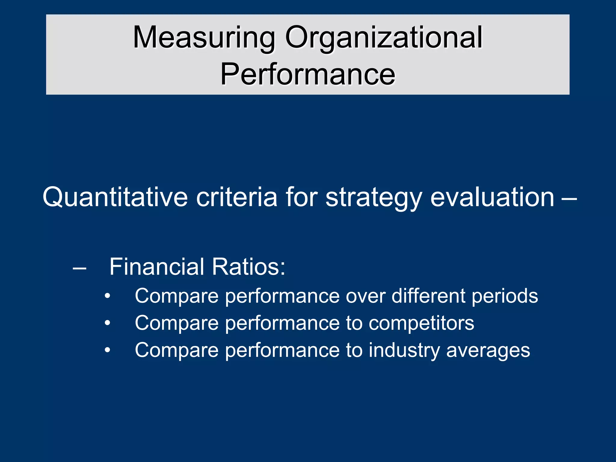 Quantitative criteria for strategy evaluation –
– Financial Ratios:
• Compare performance over different periods
• Compare performance to competitors
• Compare performance to industry averages
Measuring Organizational
Performance
 