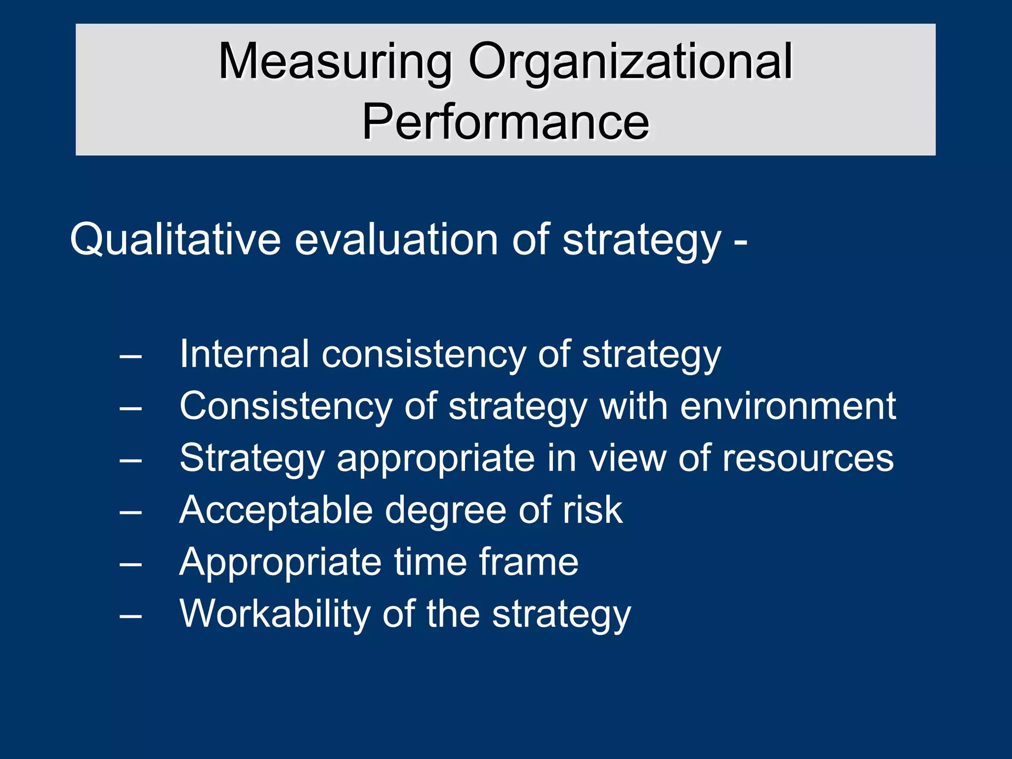 Qualitative evaluation of strategy -
– Internal consistency of strategy
– Consistency of strategy with environment
– Strategy appropriate in view of resources
– Acceptable degree of risk
– Appropriate time frame
– Workability of the strategy
Measuring Organizational
Performance
 