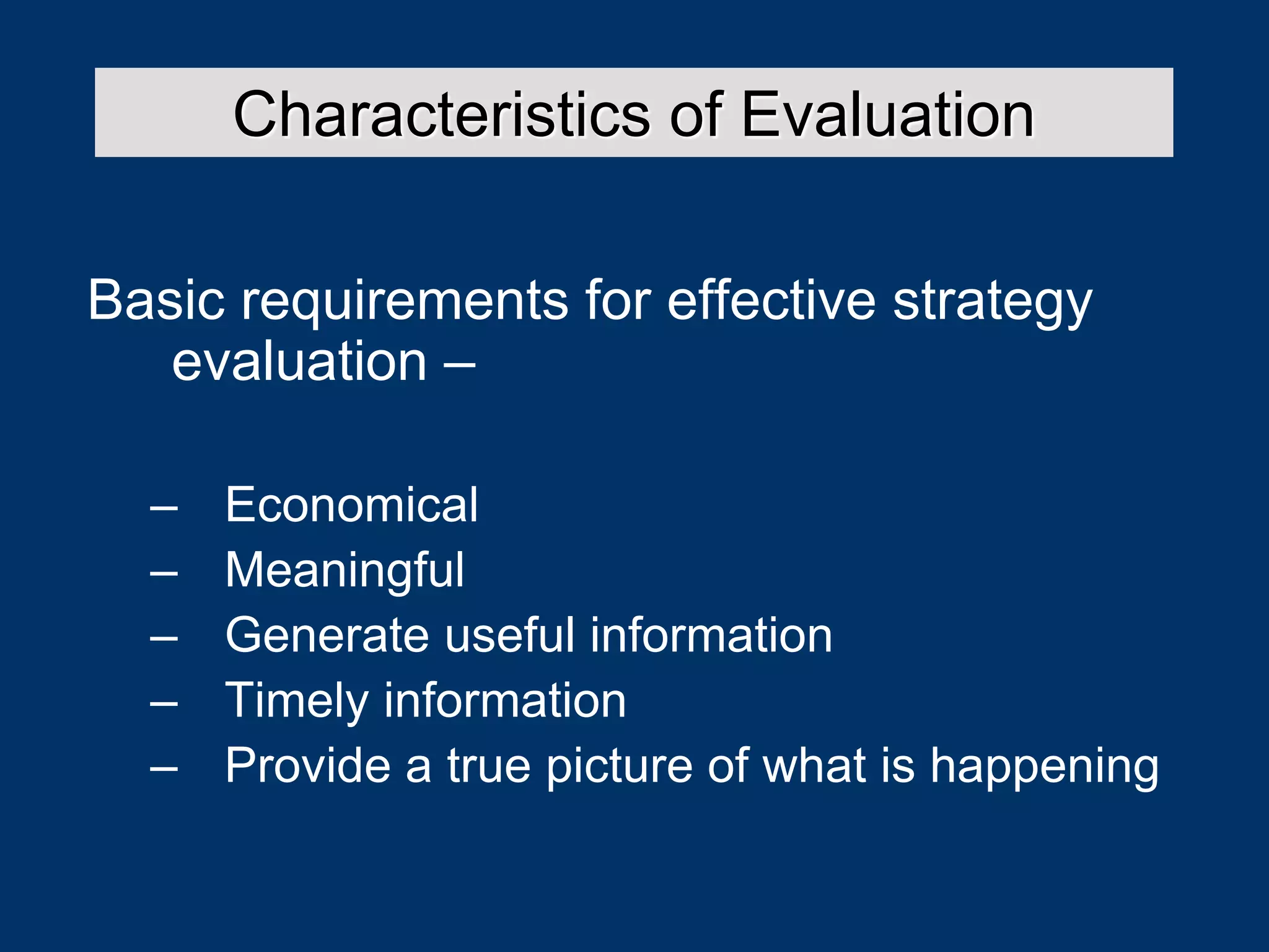 Basic requirements for effective strategy
evaluation –
– Economical
– Meaningful
– Generate useful information
– Timely information
– Provide a true picture of what is happening
Characteristics of Evaluation
 