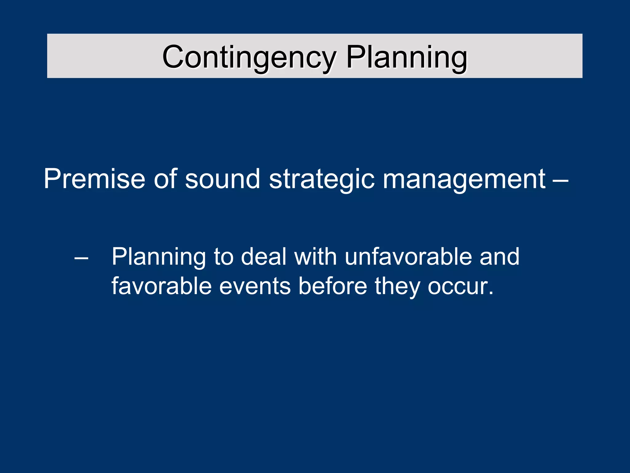Premise of sound strategic management –
– Planning to deal with unfavorable and
favorable events before they occur.
Contingency Planning
 