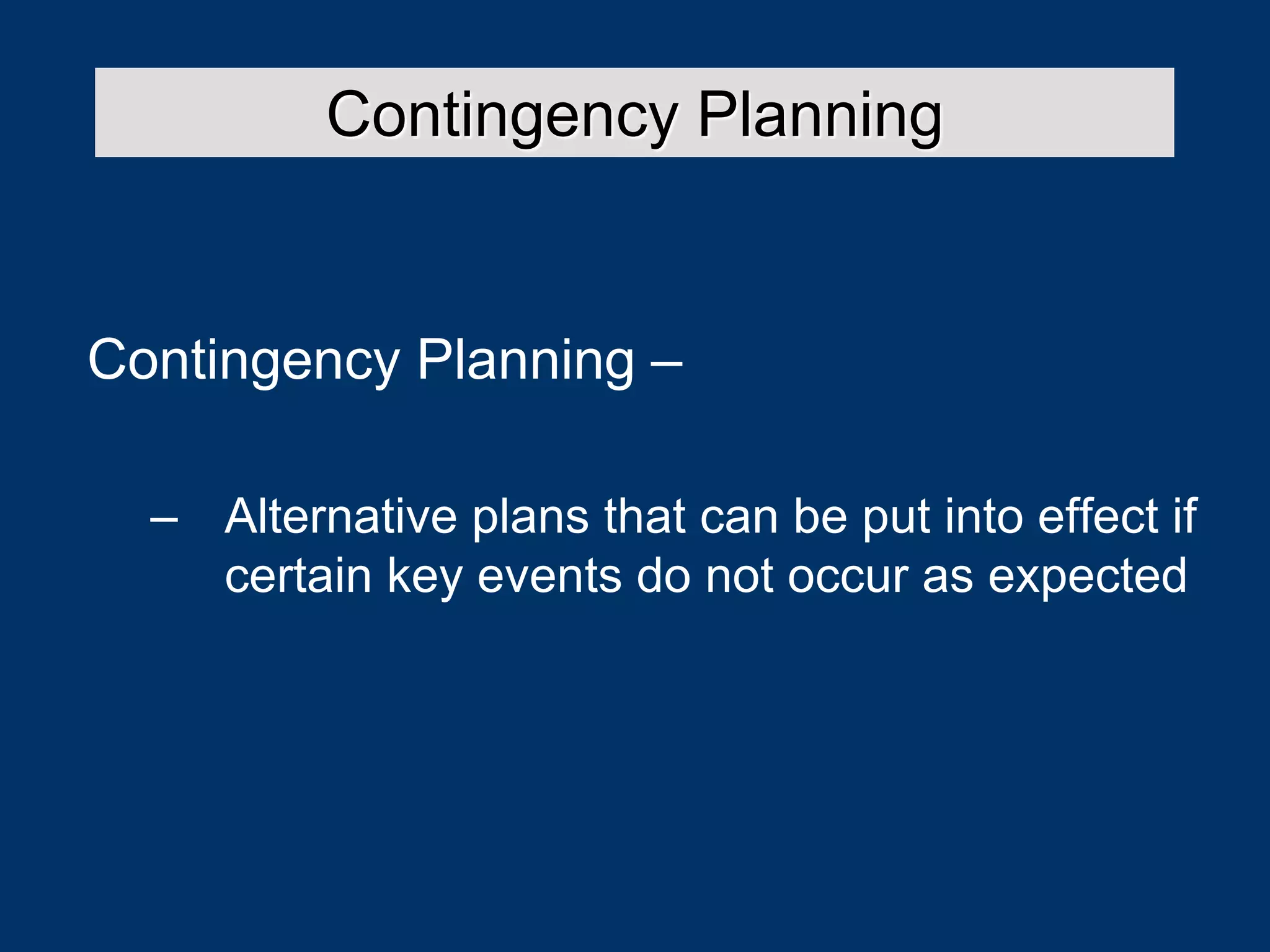 Contingency Planning –
– Alternative plans that can be put into effect if
certain key events do not occur as expected
Contingency Planning
 