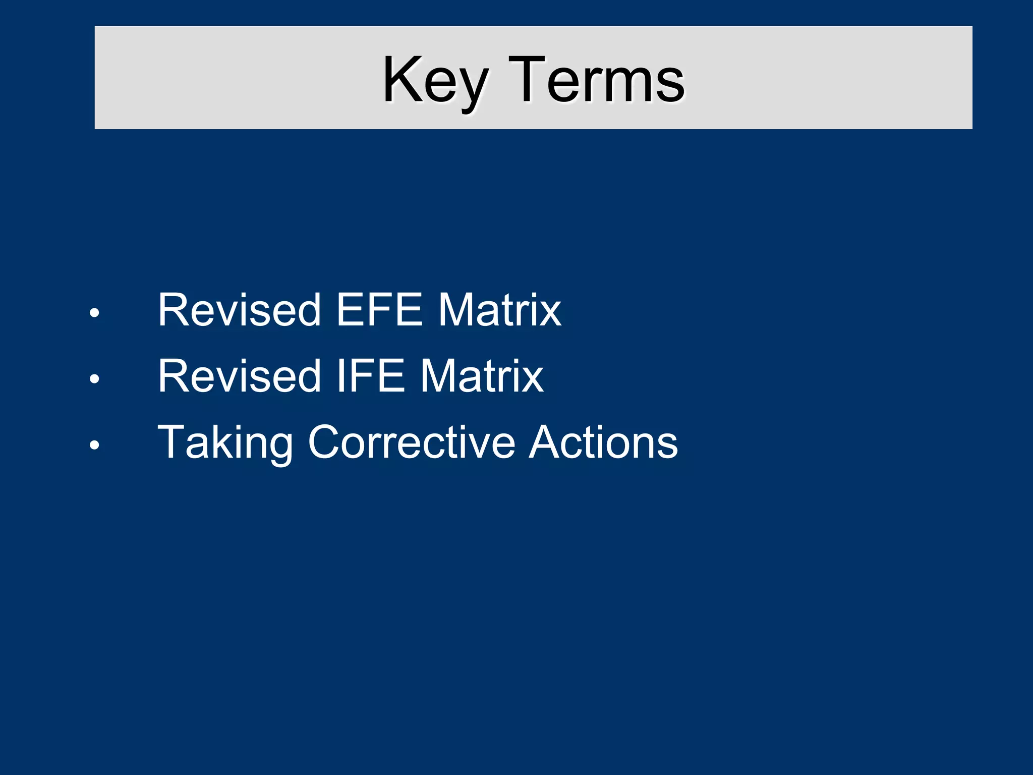 Key Terms
• Revised EFE Matrix
• Revised IFE Matrix
• Taking Corrective Actions
 