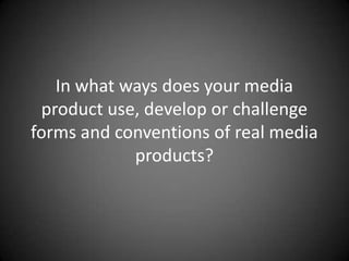 In what ways does your media product use, develop or challenge forms and conventions of real media products?  