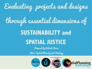 Evaluating projects and designs
through essential dimensions of
SUSTAINABILITY and
SPATIAL JUSTICE
Prepared by Roberto Rocco
Chair Spatial Planning and Strategy
Delft University of
Technology U
URBANISM
Complex
Cities
SpatialPlanning&Strategy@DelftUniversityofTechnology
https://complexcitiesstudio.wordpress.com
SpatialPlanning
&Strategy
 