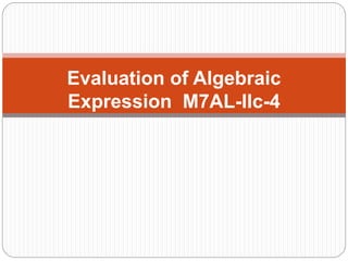 Evaluation of Algebraic
Expression M7AL-IIc-4
 