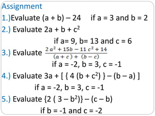 Assignment
1.)Evaluate (a + b) – 24 if a = 3 and b = 2
2.) Evaluate 2a + b + c2
if a= 9, b= 13 and c = 6
3.) Evaluate
if a...