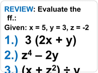REVIEW: Evaluate the
ff.:
Given: x = 5, y = 3, z = -2
1.) 3 (2x + y)
2.) z4 – 2y
2
 