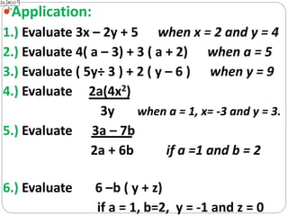 Application:
1.) Evaluate 3x – 2y + 5 when x = 2 and y = 4
2.) Evaluate 4( a – 3) + 3 ( a + 2) when a = 5
3.) Evaluate ( ...