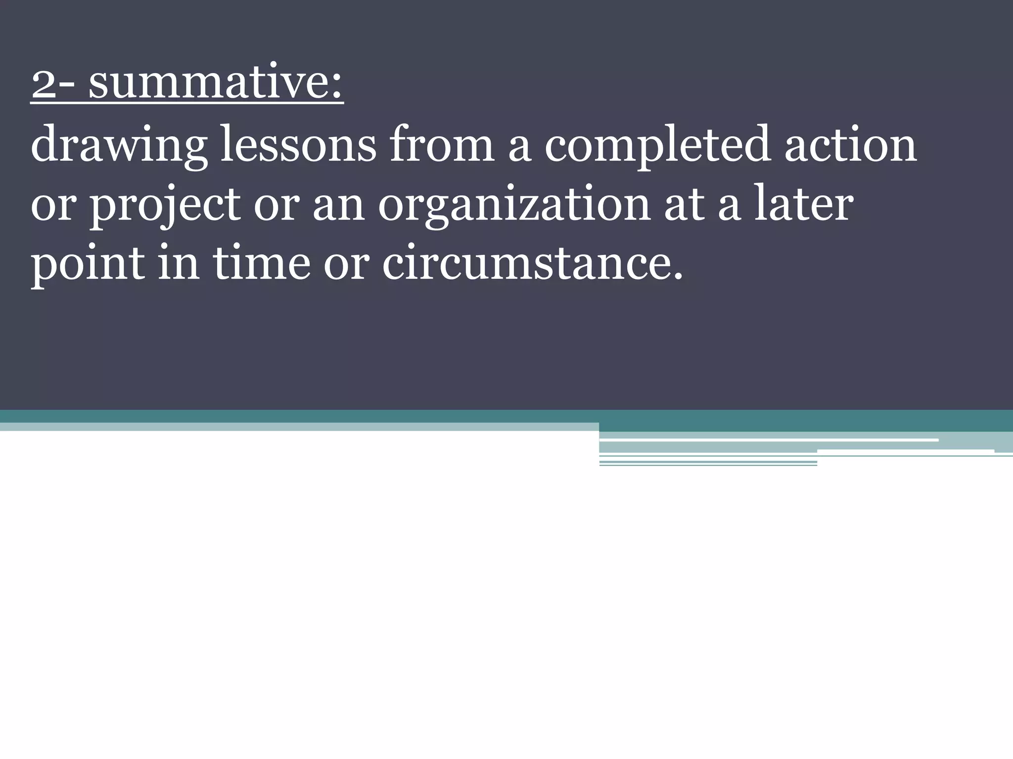 2- summative:
drawing lessons from a completed action
or project or an organization at a later
point in time or circumstance.
 