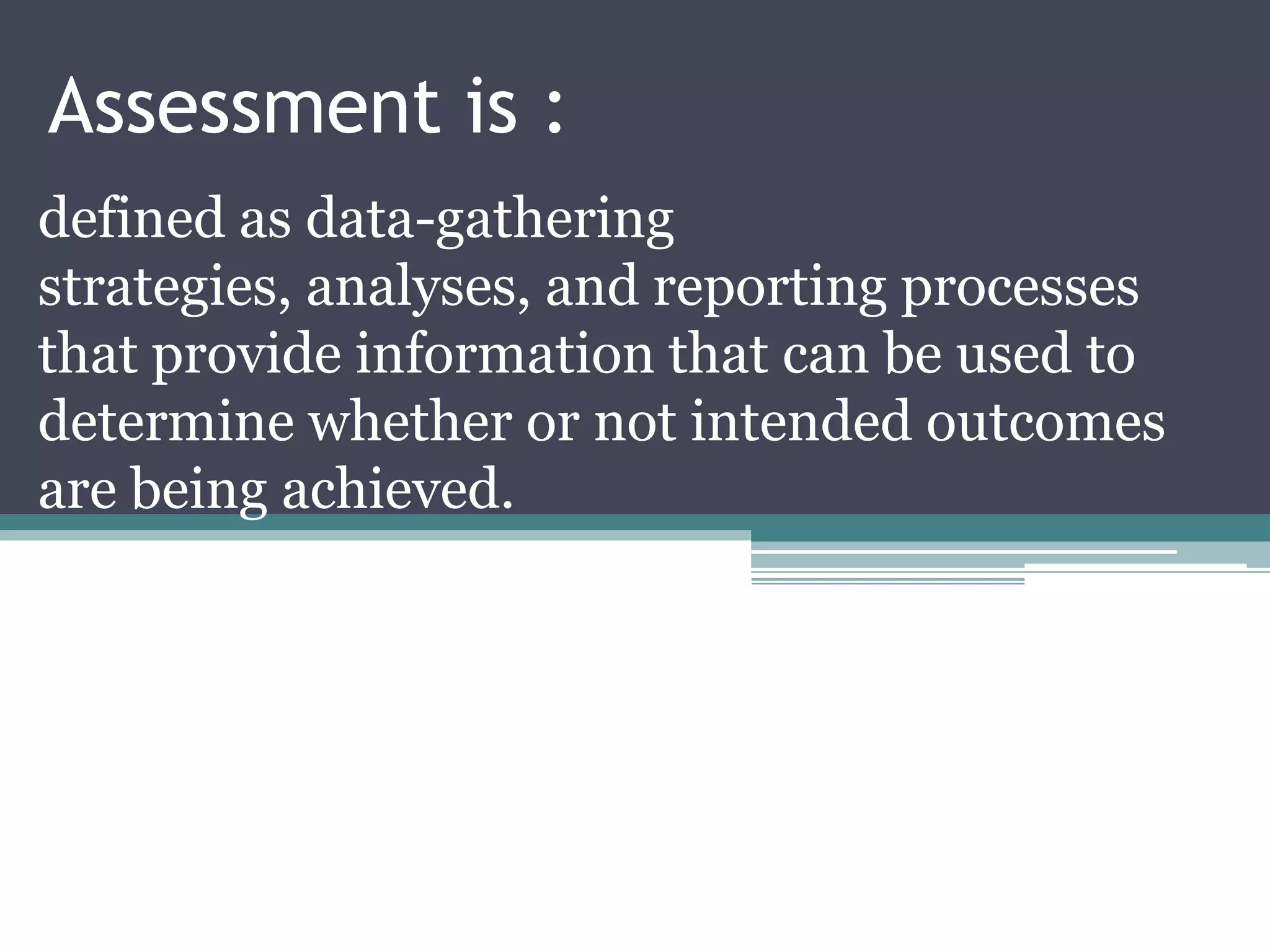 Assessment is :
defined as data-gathering
strategies, analyses, and reporting processes
that provide information that can be used to
determine whether or not intended outcomes
are being achieved.
 