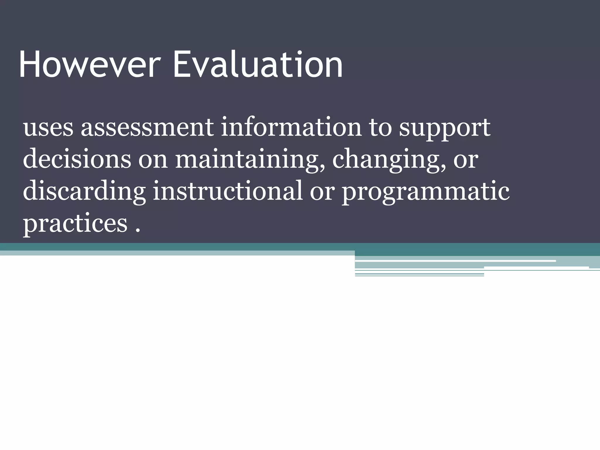 However Evaluation
uses assessment information to support
decisions on maintaining, changing, or
discarding instructional or programmatic
practices .
 