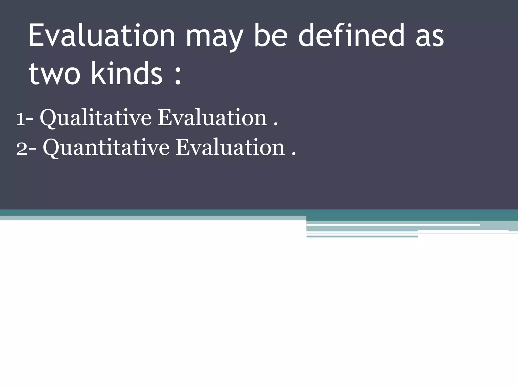 Evaluation may be defined as
 two kinds :
1- Qualitative Evaluation .
2- Quantitative Evaluation .
 