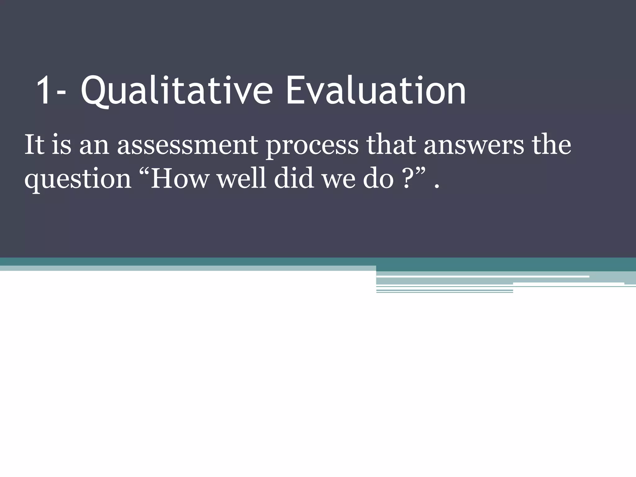 1- Qualitative Evaluation
It is an assessment process that answers the
question “How well did we do ?” .
 