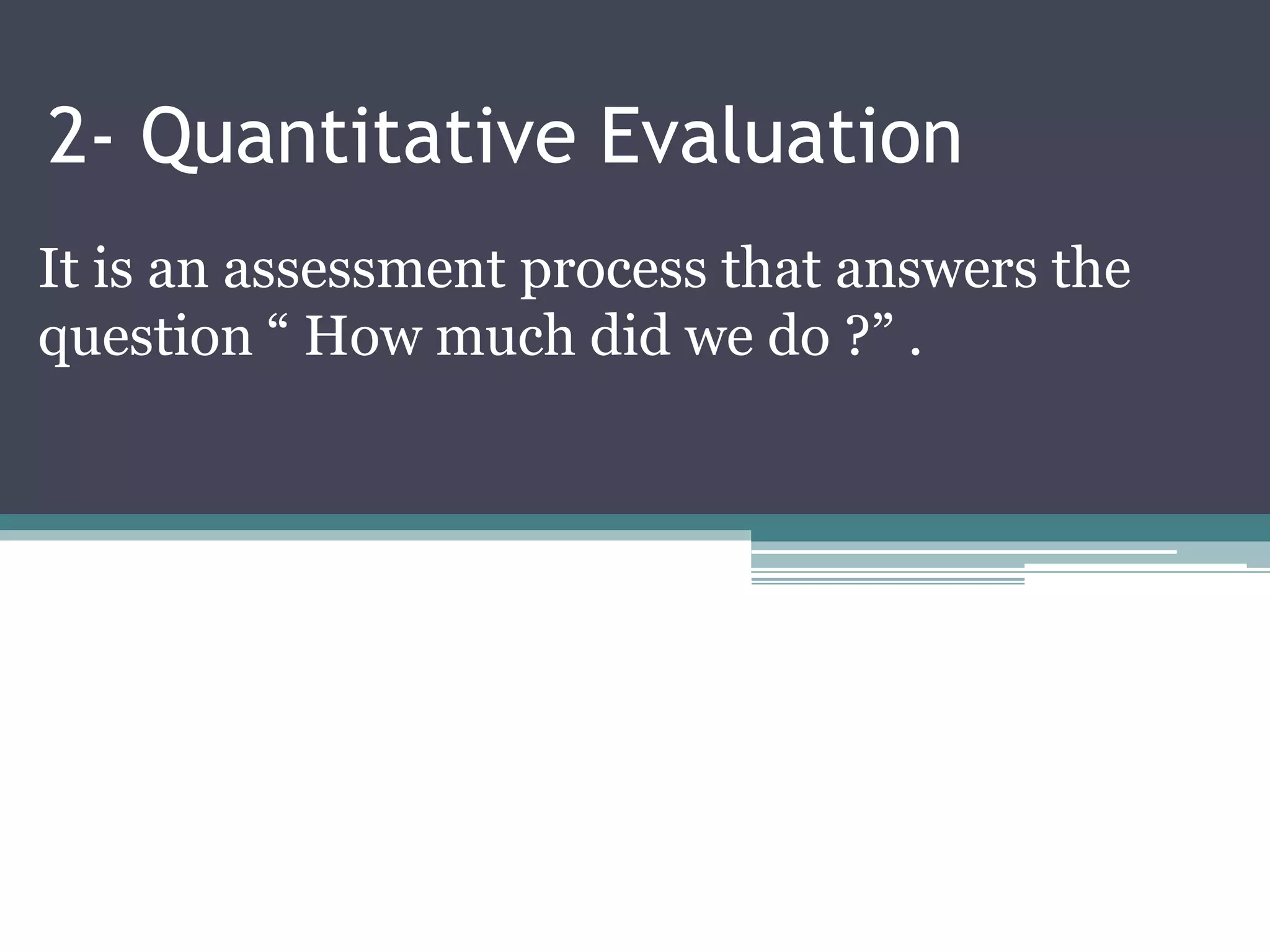 2- Quantitative Evaluation
It is an assessment process that answers the
question “ How much did we do ?” .
 