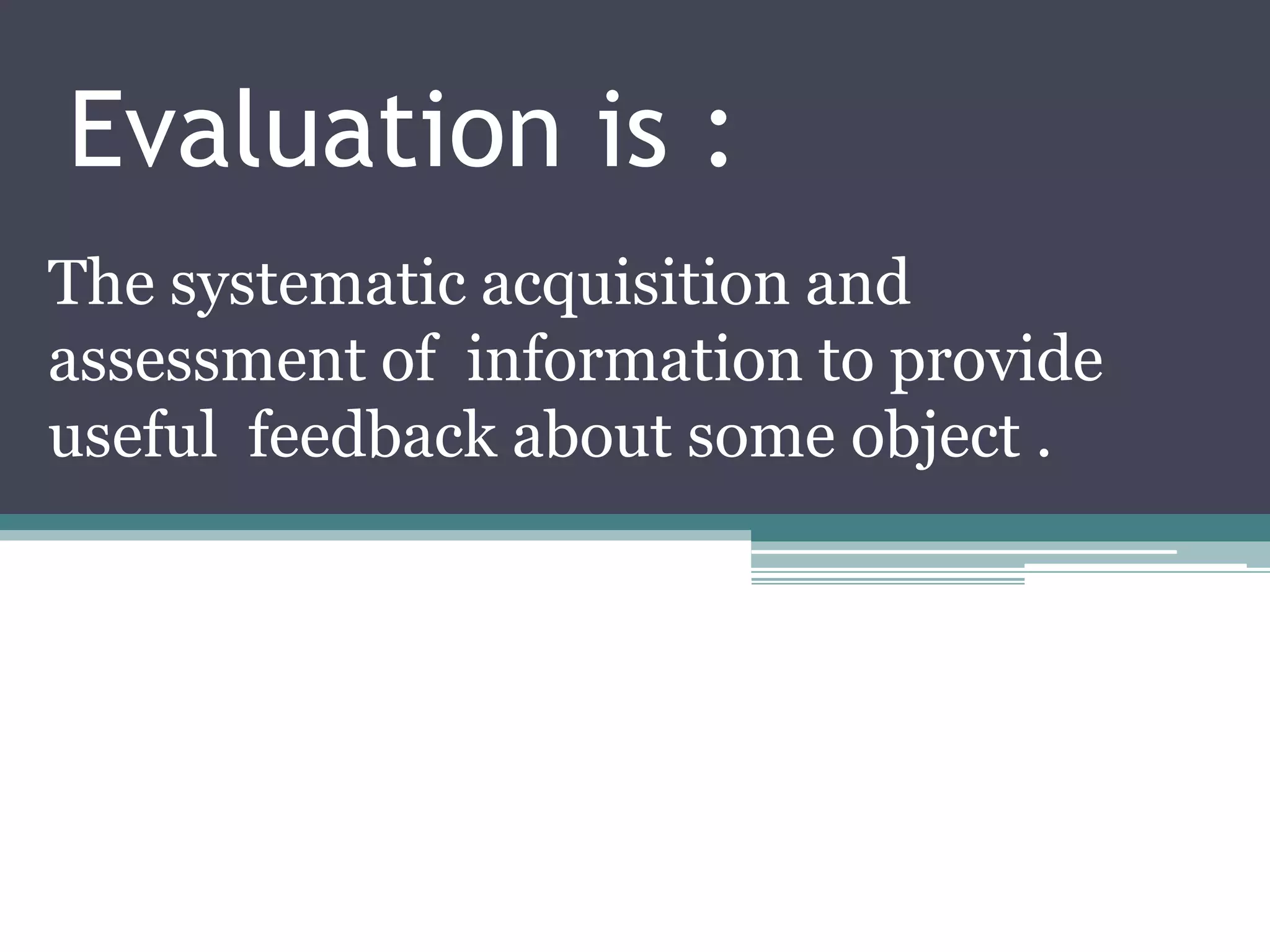 Evaluation is :
The systematic acquisition and
assessment of information to provide
useful feedback about some object .
 