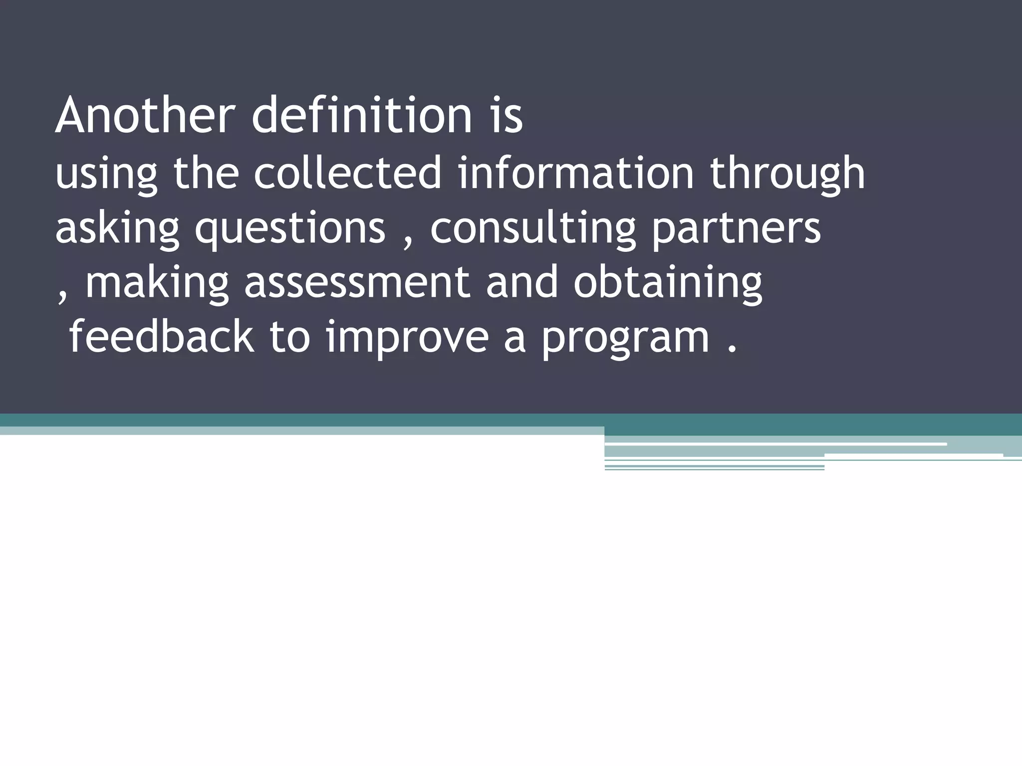 Another definition is
using the collected information through
asking questions , consulting partners
, making assessment and obtaining
 feedback to improve a program .
 