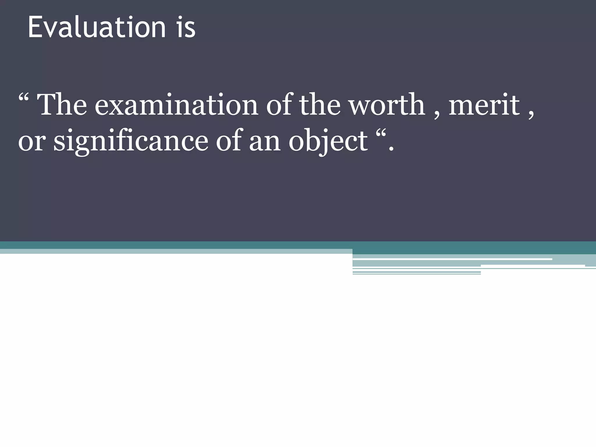 Evaluation is

“ The examination of the worth , merit ,
or significance of an object “.
 