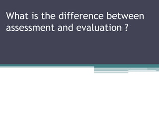 What is the difference between
assessment and evaluation ?
 