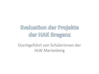 Evaluation der Projekteder HAK Bregenz Durchgeführt von Schülerinnen der HLW Marienberg 