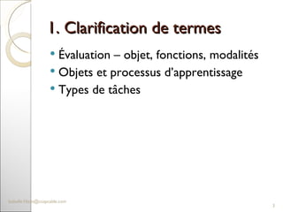 1. Clarification de termes  Évaluation – objet, fonctions, modalités Objets et processus d’apprentissage Types de tâches [email_address] 