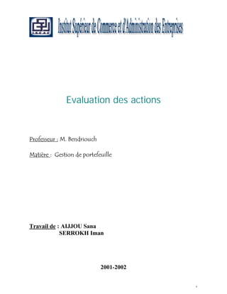 Evaluation des actions


Professeur : M. Bendriouch

Matière : Gestion de portefeuille




Travail de : AIJJOU Sana
            SERROKH Iman




                             2001-2002


                                         1
 