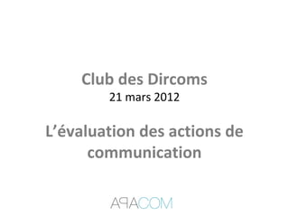 Club des Dircoms
21 mars 2012
L’évaluation des actions de
communication
 