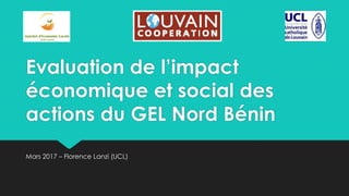 Evaluation de l’impact
économique et social des
actions du GEL Nord Bénin
Mars 2017 – Florence Lanzi (UCL)
 