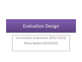Evaluation Design

Curriculum Evaluation (EDU 5352)
      Mina Badiei (GS31016)
 