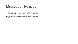 Methods of Evaluation
• Quantitative method of Evaluation
• Qualitative method of Evaluation
 