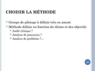 40
CHOISIR LA MÉTHODE
 Groupe de pilotage à définir très en amont
 Méthode définie en fonction du thème et des objectifs
 Audit clinique ?
 Analyse de processus ?
 Analyse de problème ?...
 