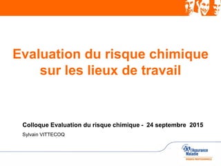 Colloque Evaluation du risque chimique - 24 septembre 2015
Sylvain VITTECOQ
Evaluation du risque chimique
sur les lieux de travail
 