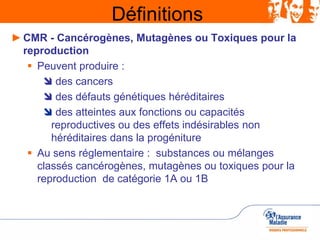 Définitions
►CMR - Cancérogènes, Mutagènes ou Toxiques pour la
reproduction
 Peuvent produire :
 des cancers
 des défau...