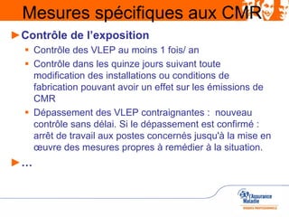 Mesures spécifiques aux CMR
►Contrôle de l’exposition
 Contrôle des VLEP au moins 1 fois/ an
 Contrôle dans les quinze j...