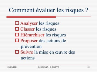 05/03/2024 C. LENFANT - D. CALIPPE 20
Comment évaluer les risques ?
 Analyser les risques
 Classer les risques
 Hiérarchiser les risques
 Proposer des actions de
prévention
 Suivre la mise en œuvre des
actions
 