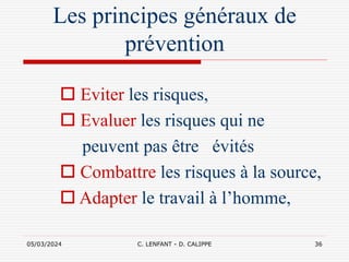 05/03/2024 C. LENFANT - D. CALIPPE 36
Les principes généraux de
prévention
 Eviter les risques,
 Evaluer les risques qui ne
peuvent pas être évités
 Combattre les risques à la source,
 Adapter le travail à l’homme,
 